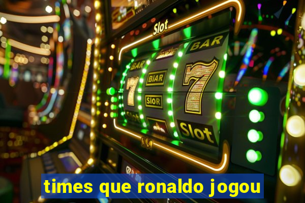 times que ronaldo jogou